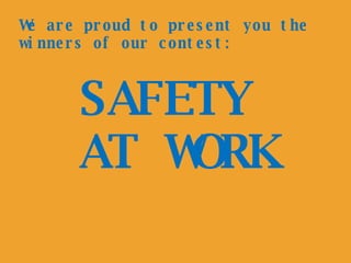 SAFETY  AT WORK We are proud to present you the winners of our contest: 