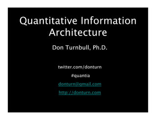 Quantitative Information
     Architecture
      Don Turnbull, Ph.D.


        twitter.com/donturn   
             #quantia
        donturn@gmail.com
        http://donturn.com
 