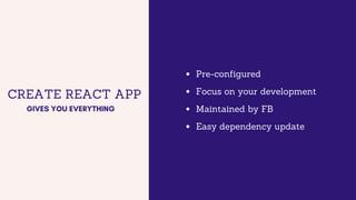 CREATE REACT APP
GIVES YOU EVERYTHING
Pre-configured
Focus on your development
Maintained by FB
Easy dependency update
 