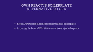 OWN REACTJS BOILERPLATE
ALTERNATIVE TO CRA
https://www.npmjs.com/package/reactjs-boilerplate
https://github.com/Nikhil-Kum...