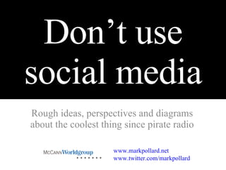 Don’t use social media Rough ideas, perspectives and diagrams  about the coolest thing since pirate radio www.markpollard.net   www.twitter.com/markpollard 