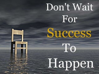 Don't Wait
For
Success
To
Happen
 