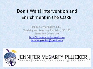 Don’t Wait! Intervention and
Enrichment in the CORE
Jen McCarty Plucker, Ed.D.
Teaching and Learning Specialist, ISD 196
Education Consultant
http://jmplucker.blogspot.com
jennifer.plucker@gmail.com

 