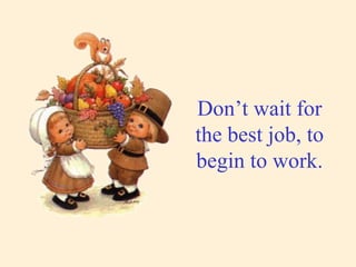Don’t wait for the best job, to begin to work. 