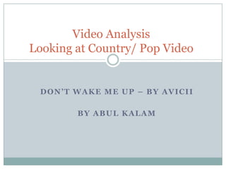 Video Analysis
Looking at Country/ Pop Video

DON’T WAKE ME UP – BY AVICII
BY ABUL KALAM

 