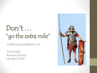 Don’t …
“go the extra mile”
A fresh look at Matthew 5: 41
Simon Nash
Business Connect
28 Marc h 2012
 