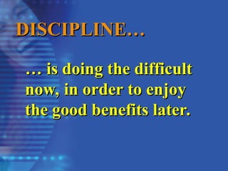 DISCIPLINE…
DISCIPLINE…
…
… is doing the difficult
is doing the difficult
now, in order to enjoy
now, in order to enjoy
the good benefits later.
the good benefits later.
 