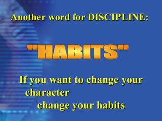 Another word for DISCIPLINE:
Another word for DISCIPLINE:
If you want to change your
If you want to change your
character
character
change your habits
change your habits
 
