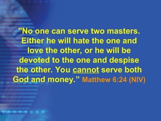 "No one can serve two masters.
Either he will hate the one and
love the other, or he will be
devoted to the one and despise
the other. You cannot serve both
God and money.” Matthew 6:24 (NIV)
 