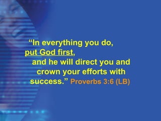 “In everything you do,
put God first,
and he will direct you and
crown your efforts with
success.” Proverbs 3:6 (LB)
 