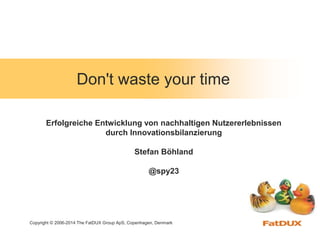 Copyright © 2006-2014 The FatDUX Group ApS, Copenhagen, Denmark
Don't waste your time
Erfolgreiche Entwicklung von nachhaltigen Nutzererlebnissen
durch Innovationsbilanzierung
Stefan Böhland
@spy23
 