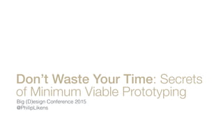 Don’t Waste Your Time: Secrets
of Minimum Viable Prototyping
Big (D)esign Conference 2015
@PhilipLikens
 