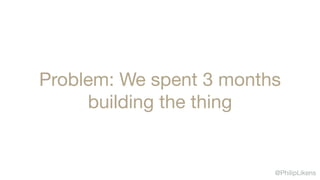 @PhilipLikens
Problem: We spent 3 months
building the thing
 