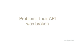 @PhilipLikens
Problem: Their API 

was broken
 