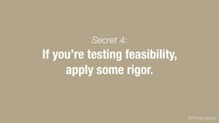 @PhilipLikens
If you’re testing feasibility,
apply some rigor.
Secret 4:
 