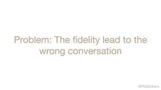 @PhilipLikens
Problem: The ﬁdelity lead to the
wrong conversation
 