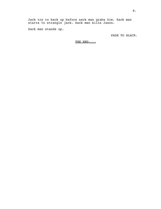 8.
Jack try to back up before sack man grabs him. Sack man
starts to strangle jack. Sack man kills Jason.
Sack man stands up.
FADE TO BLACK.
THE END....
 
