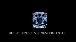 PRODUCCIONES FESC UNAM PRESENTAN:
 