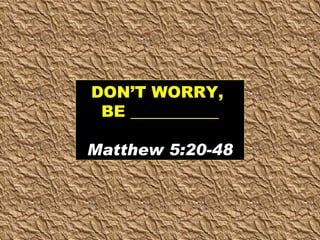 DON’T WORRY,  BE ___________ Matthew 5:20-48 