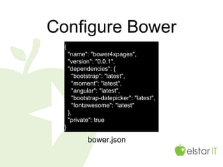 Configure Bower
bower.json
{
"name": "bower4xpages",
"version": "0.0.1",
"dependencies": {
"bootstrap": "latest",
"moment": "latest",
"angular": "latest",
"bootstrap-datepicker": "latest",
"fontawesome": "latest"
},
"private": true
}
 