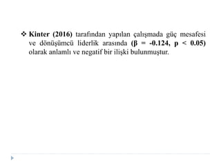  Kinter (2016) tarafından yapılan çalışmada güç mesafesi
ve dönüşümcü liderlik arasında (β = -0.124, p < 0.05)
olarak anlamlı ve negatif bir ilişki bulunmuştur.
 