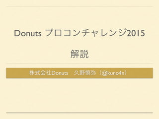 Donuts プロコンチャレンジ2015
解説
株式会社Donuts 久野慎弥（@kuno4n）
 