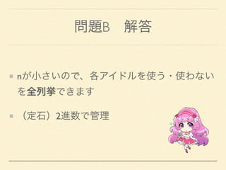 問題B 解答
nが小さいので、各アイドルを使う・使わない
を全列挙できます
（定石）2進数で管理
 