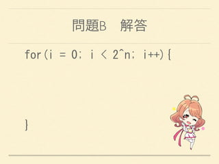 問題B 解答
for(i	
 =	
 0;	
 i	
 <	
 2^n;	
 i++){	
 
	
 	
 
	
 	
 
}
 