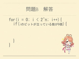 問題B 解答
for(i	
 =	
 0;	
 i	
 <	
 2^n;	
 i++){	
 
	
 	
 if(iのビットが立っている数が9個){	
 
	
 	
 
	
 	
 }	
 
}
 