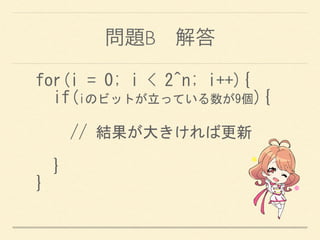 問題B 解答
for(i	
 =	
 0;	
 i	
 <	
 2^n;	
 i++){	
 
	
 	
 if(iのビットが立っている数が9個){	
 
	
 	
 	
 	
 //	
 結果が大きければ更新	
 
	
 	
 }	
 
}
 
