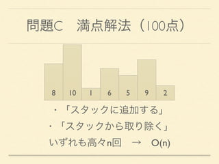 問題C 満点解法（100点）
8 10 1 6 5 9 2
・「スタックに追加する」 
・「スタックから取り除く」 
いずれも高々n回 → O(n)
 