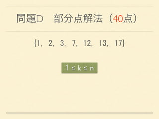 問題D 部分点解法（40点）
{1,	
 2,	
 3,	
 7,	
 12,	
 13,	
 17}
1 ≦ k ≦ n
 