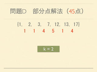 問題D 部分点解法（45点）
k = 2
{1,	
 	
 2,	
 	
 3,	
 	
 7,	
 12,	
 13,	
 17} 
	
 	
 	
 1	
 	
 	
 1	
 	
 	
 4	
 	
 	
 5	
 	
 	
 1	
 	
 	
 4
 