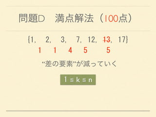 問題D 満点解法（100点）
1 ≦ k ≦ n
{1,	
 	
 2,	
 	
 3,	
 	
 7,	
 12,	
 13,	
 17} 
	
 	
 	
 1	
 	
 	
 1	
 	
 	
 4	
 	
 	
 5	
 	
 	
 	
 	
 5
“差の要素”が減っていく
 
