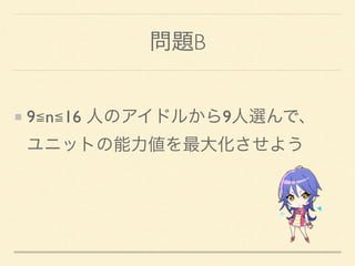 問題B
9≦n≦16 人のアイドルから9人選んで、 
ユニットの能力値を最大化させよう
 