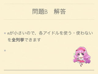 問題B 解答
nが小さいので、各アイドルを使う・使わない
を全列挙できます
2進数で管理すると楽
 