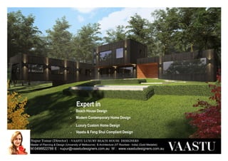 Nupur Tomar (Director) : VAASTU LUXURY BEACH HOUSE DESIGNERS
Master of Planning & Design (University of Melbourne) B.Architecture (IIT Roorkee– India) (Gold Medalist)
M:0498822788 E : nupur@vaastudesigners.com.au W : www.vaastudesigners.com.au
Town Planning Permit Experts for
 Apartments
 Terrace homes
 Dual Occupancy
 Townhouses
 Medical Centres
 Child care centres
 Whitehorse council
 Boroondara council
 Monash council
 Manningham council
 Stonnington council
 Knox council
Expert in
• Luxury Custom Home Design
• Vaastu & Feng Shui Compliant Design
• Beach House Design
• Modern Contemporary Home Design
 