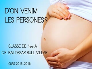 D’ON VENIM
LES PERSONES?
C.P. BALTASAR RULL VILLAR
CLASSE DE 1er A
CURS 2015-2016
 