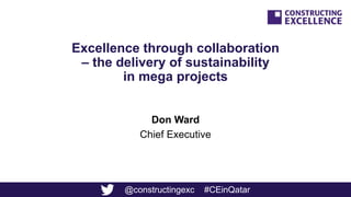 @constructingexc #CEinQatar
Excellence through collaboration
– the delivery of sustainability
in mega projects
Don Ward
Chief Executive
 