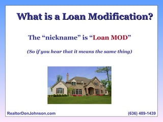 RealtorDonJohnson.com What is a Loan Modification? The “nickname” is “ Loan MOD ” (So if you hear that it means the same thing) (636) 489-1439 