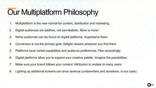 Our Multiplatform Philosophy
1. Multiplatform is the new normal for content, distribution and marketing.
2. Digital audien...