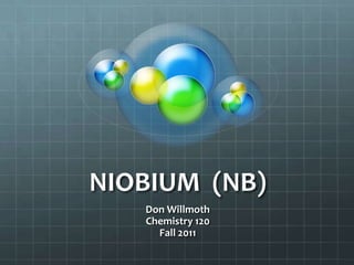 NIOBIUM (NB)
   Don Willmoth
   Chemistry 120
     Fall 2011
 