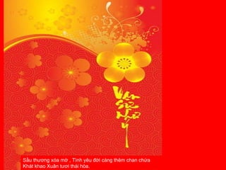 Sầu thương xóa mờ , Tình yêu đời càng thêm chan chứa  Khát khao Xuân tươi thái hòa.  