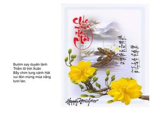 Bướm say duyên lành Thắm tô trời Xuân  Bầy chim tung cánh Hát vui đón mừng mùa nắng tươi lan. 