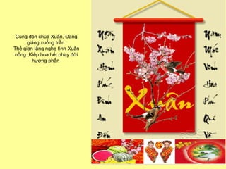 Cùng đón chúa Xuân, Đang giáng xuống trần  Thế gian lắng nghe tình Xuân nồng ,Kiếp hoa hết phay đời hương phấn  