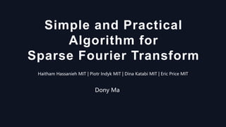 Simple and Practical
Algorithm for
Sparse Fourier Transform
Haitham Hassanieh MIT | Piotr Indyk MIT | Dina Katabi MIT | Eric Price MIT
Dony Ma
 