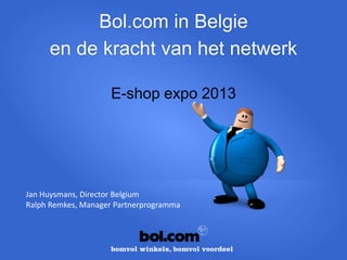 Bol.com in Belgie
     en de kracht van het netwerk

                    E-shop expo 2013




Jan Huysmans, Director Belgium
Ralph Remkes, Manager Partnerprogramma
 