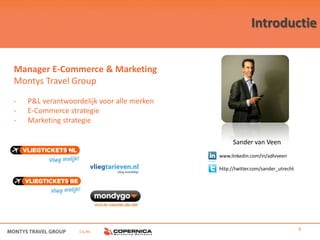 Introductie


Manager E-Commerce & Marketing
Montys Travel Group

-   P&L verantwoordelijk voor alle merken
-   E-Commerce strategie
-   Marketing strategie

                                                  Sander van Veen
                                            www.linkedin.com/in/adlvveen

                                            http://twitter.com/sander_utrecht




                   i.s.m.                                                       3
 