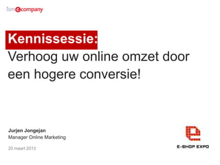 Kennissessie:
Verhoog uw online omzet door
een hogere conversie!
Jurjen Jongejan
Manager Online Marketing
20 maart 2013
 