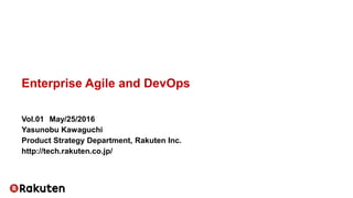 Enterprise Agile and DevOps
Vol.01 May/25/2016
Yasunobu Kawaguchi
Product Strategy Department, Rakuten Inc.
http://tech.rakuten.co.jp/
 